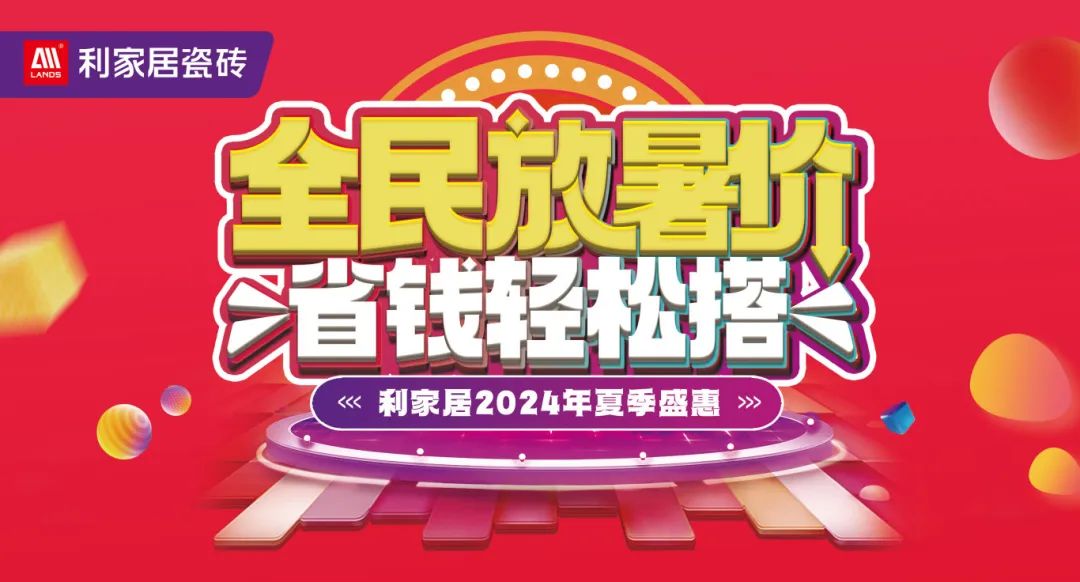 全民放暑价 省钱轻松搭｜利家居瓷砖2024年夏季盛惠活动圆满收官！